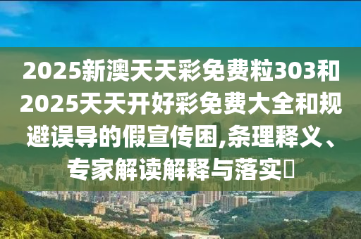 2025新澳天天彩免費粒303和2025天天開好彩免費大全和規避誤導的假宣傳困,條理釋義、專家解讀解釋與落實?
